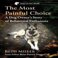 Beth Miller The Most Painful Choice : A Dog Owner's Story of Behavioral