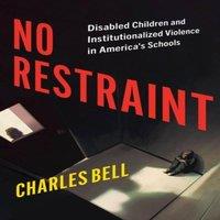 Charles Bell No Restraint: Disabled Children & Institutionalized Violence in