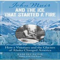 Kim Heacox John Muir & the Ice That Started a Fire : How a Visionary and