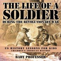 Baby Professor The Life of a Soldier During the Revolutionary War - US History