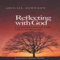 Abigail Johnson Reflecting with God : Connecting Faith & Daily Life in Small