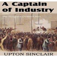 Upton Sinclair A Captain of Industry, Being the Story of a Civilized Man