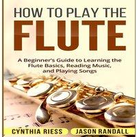 Jason Randall How to Play the Flute: A Beginner's Guide to Learning the Flute