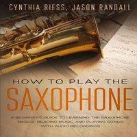 Jason Randall How to Play the Saxophone: A Beginner's Guide to Learning the