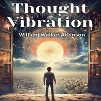 William Walker Atkinson Thought Vibration: The Law of Attraction in the Thought World
