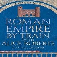 James Nally Roman Empire by Train with Alice Roberts : A Travel Journal