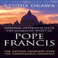 Ryuho Okawa Spiritual Interview with the Guardian Spirit of Pope Francis: The