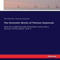 John Pearson The Dramatic Works of Thomas Heywood :Now first collected with