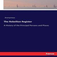 Anonymous The Rebellion Register:A History of the Principal Persons and