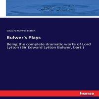 Edward Bulwer Lytton Bulwer's Plays:Being the complete dramatic works of Lord Lytton