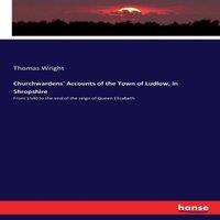 Thomas Wright Churchwardens' Accounts of the Town of Ludlow, in Shropshire:From