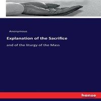 Anonymous Explanation of the Sacrifice:and of the liturgy of the Mass