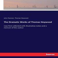 John Pearson The Dramatic Works of Thomas Heywood:now first collected with