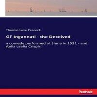 Thomas Love Peacock Gl' Ingannati - the Deceived:a comedy performed at Siena in 1531