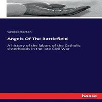 George Barton Angels Of The Battlefield :A history of the labors of the Catholic