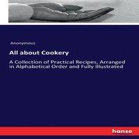 Anonymous All about Cookery :A Collection of Practical Recipes, Arranged in