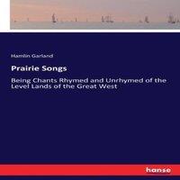 Hamlin Garland Prairie Songs:Being Chants Rhymed & Unrhymed of the Level Lands
