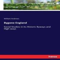 William Andrews Bygone England:Social Studies in its Historic Byways & High-ways