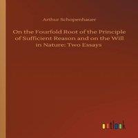 Arthur Schopenhauer On the Fourfold Root of the Principle of Sufficient Reason & on