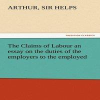 Sir Arthur Helps The Claims of Labour an essay on the duties of the employers to
