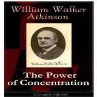 William Walker Atkinson The Power of Concentration (Complete Edition): Life lessons and
