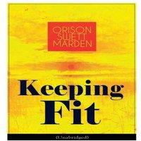 Orison Swett Marden Keeping Fit (Unabridged): How to Maintain Perfect Balance of Mind