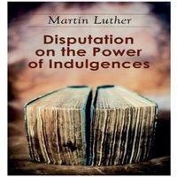 Martin Luther Disputation on the Power of Indulgences: The Ninety-five Theses