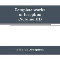 Flavius Josephus Complete works of Josephus. Antiquities of the Jews; The wars of