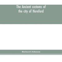 Richard Johnson The ancient customs of the city of Hereford. With translations of