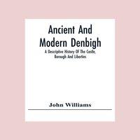 John Williams Ancient & Modern Denbigh; A Descriptive History Of The Castle