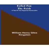 William Henry Giles Kingston Exiled for the Faith: A Tale of the Huguenot Persecution Paperback