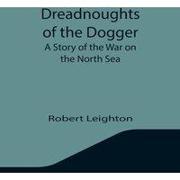 Robert Leighton Dreadnoughts of the Dogger: A Story of the War on the North Sea