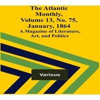 Various The Atlantic Monthly, Volume 13, No. 75, January, 1864; A Magazine