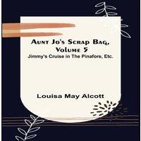 Louisa May Alcott Aunt Jo's Scrap Bag, Volume 5 ; Jimmy's Cruise in the Pinafore