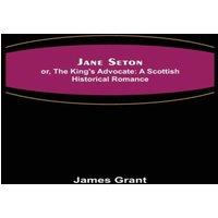 James Grant Jane Seton; or, The King's Advocate: A Scottish Historical Romance