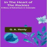G. A. Henty In the Heart of the Rockies; A Story of Adventure in Colorado