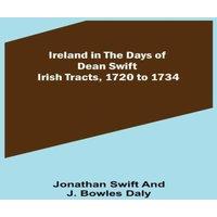 Jonathan Swift Ireland in the Days of Dean Swift; Irish Tracts, 1720 to 1734