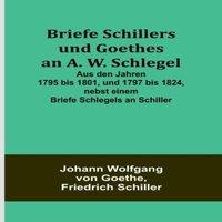 Johann Wolfgang von Goethe Briefe Schillers und Goethes an A. W. Schlegel; Aus den Jahren