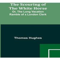 Thomas Hughes The Scouring of the White Horse; Or, The Long Vacation Ramble of a