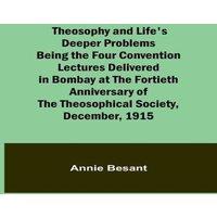 Annie Besant Theosophy & Life's Deeper Problems Being the Four Convention