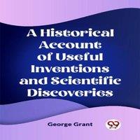 George Grant A Historical Account of Useful Inventions & Scientific