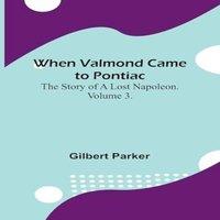 Gilbert Parker When Valmond Came To Pontiac: The Story Of A Lost Napoleon. Volume