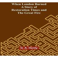 G. A. Henty When London Burned : A Story Of Restoration Times & The Great