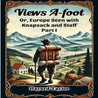 Bayard Taylor Views A-foot Or, Europe Seen with Knapsack & Staff Part I