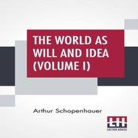 Arthur Schopenhauer The World As Will & Idea (Volume I): Translated From The German