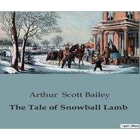 Arthur Scott Bailey The Tale of Snowball Lamb:The Adventures of a Mischievous Lamb