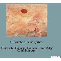 Charles Kingsley Greek Fairy Tales For My Children:Timeless Myths Reimagined for