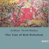 Arthur Scott Bailey The Tale of Bob Bobolink:The Adventures & Songs of a Cheerful