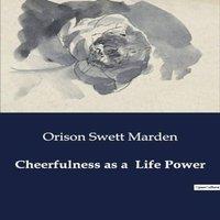 Orison Swett Marden Cheerfulness as a Life Power:The Power of Positivity in Life and