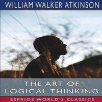 William Walker Atkinson The Art of Logical Thinking (Esprios Classics): or, The Laws of